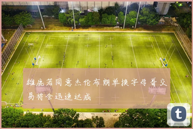 雄鹿若同意杰伦布朗单换字母哥交易将会迅速达成