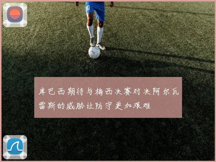 库巴西期待与梅西决赛对决阿尔瓦雷斯的威胁让防守更加艰难