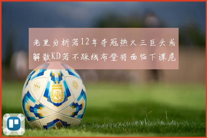 老里分析若12年夺冠热火三巨头或解散KD若不踩线布登将面临下课危机