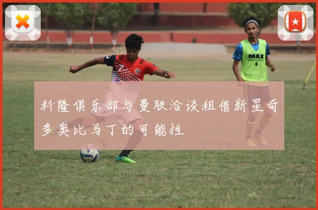科隆俱乐部与曼联洽谈租借新星奇多奥比马丁的可能性