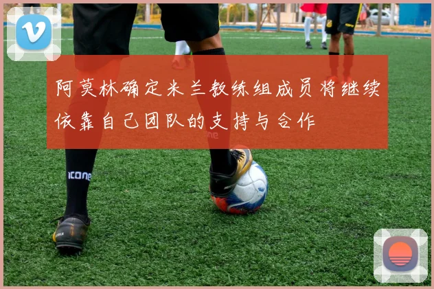 阿莫林确定米兰教练组成员将继续依靠自己团队的支持与合作