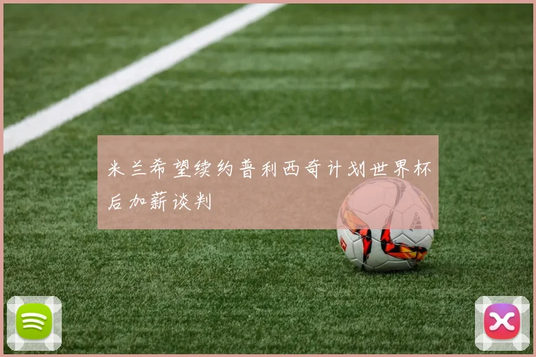 米兰希望续约普利西奇计划世界杯后加薪谈判