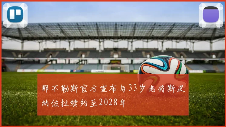 那不勒斯官方宣布与33岁老将斯皮纳佐拉续约至2028年