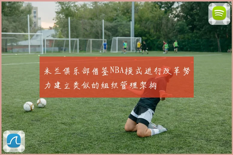 米兰俱乐部借鉴NBA模式进行改革努力建立类似的组织管理架构