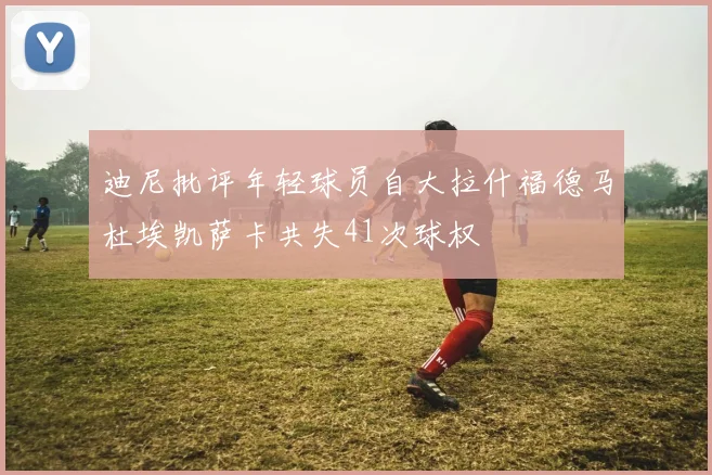 迪尼批评年轻球员自大拉什福德马杜埃凯萨卡共失41次球权