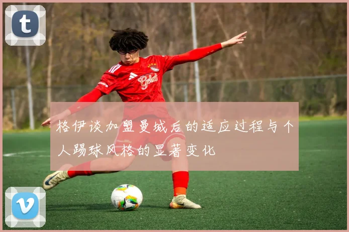 格伊谈加盟曼城后的适应过程与个人踢球风格的显著变化