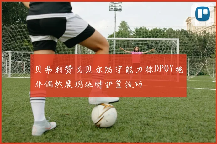 贝弗利赞戈贝尔防守能力称DPOY绝非偶然展现独特护筐技巧