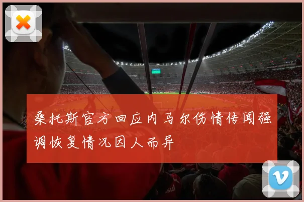 桑托斯官方回应内马尔伤情传闻强调恢复情况因人而异