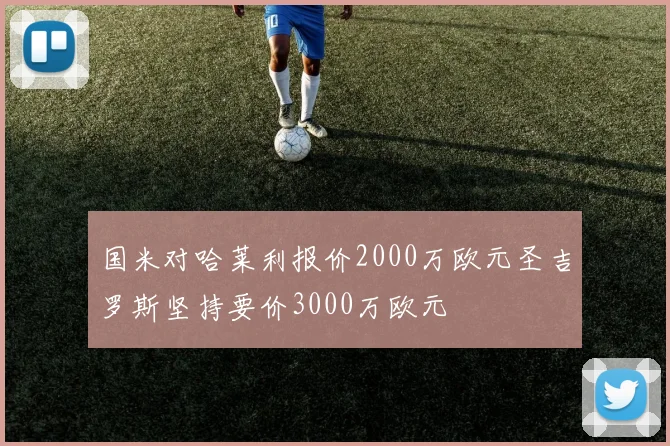 国米对哈莱利报价2000万欧元圣吉罗斯坚持要价3000万欧元