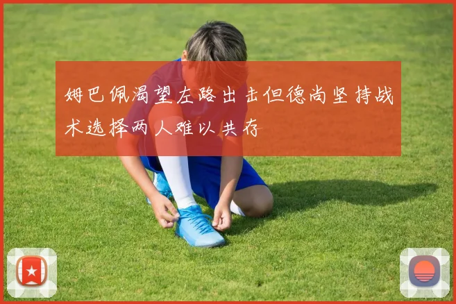 姆巴佩渴望左路出击但德尚坚持战术选择两人难以共存