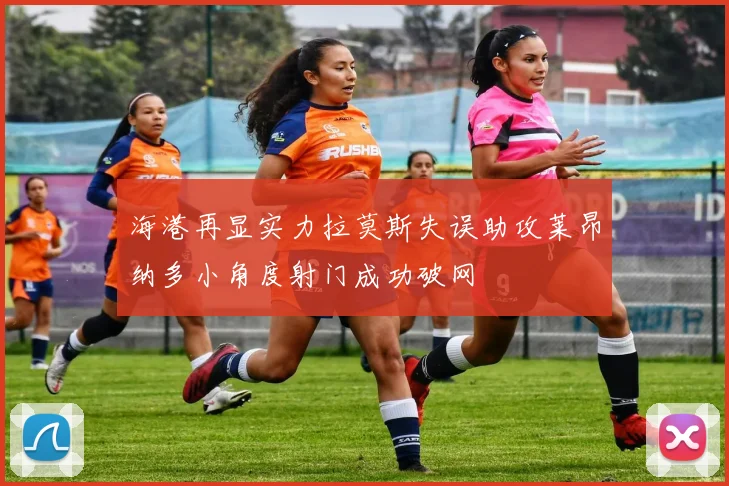 海港再显实力拉莫斯失误助攻莱昂纳多小角度射门成功破网