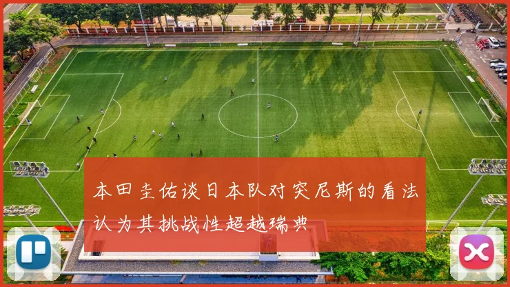本田圭佑谈日本队对突尼斯的看法认为其挑战性超越瑞典