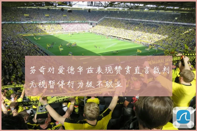 芬奇对爱德华兹表现赞赏直言裁判无视暂停行为极不职业