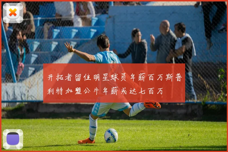 开拓者留住明星球员年薪百万斯普利特加盟公牛年薪或达七百万