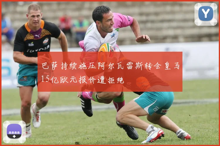 巴萨持续施压阿尔瓦雷斯转会皇马15亿欧元报价遭拒绝