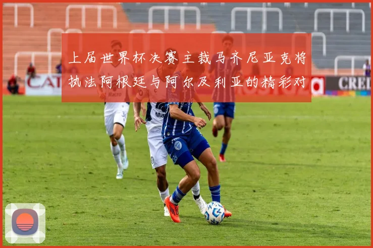上届世界杯决赛主裁马齐尼亚克将执法阿根廷与阿尔及利亚的精彩对决