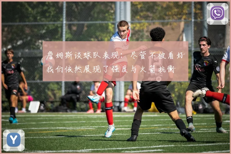 詹姆斯谈球队表现：尽管不被看好我们依然展现了强度与火箭抗衡