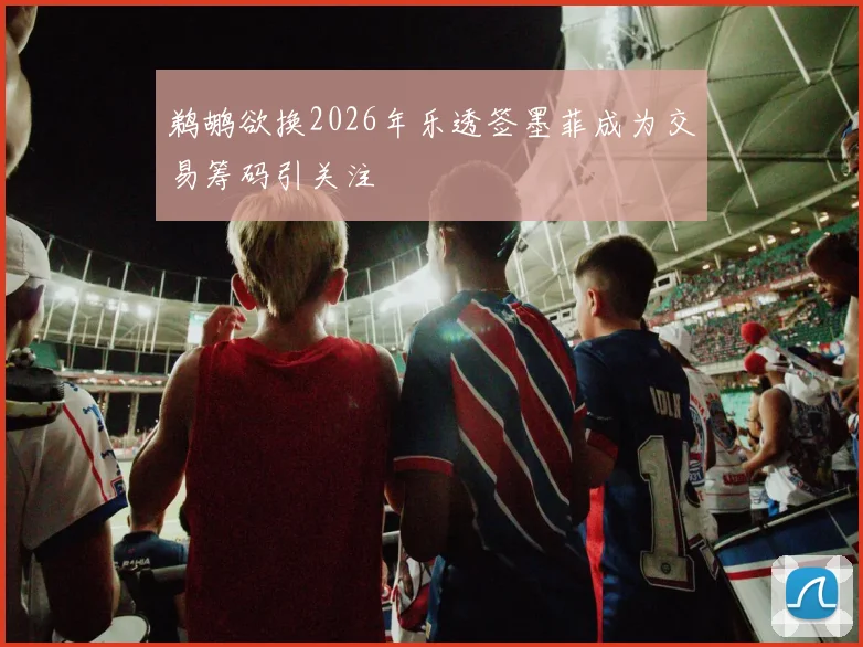 鹈鹕欲换2026年乐透签墨菲成为交易筹码引关注